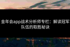 金年会app战术分析师专栏：解读冠军队伍的取胜秘诀
