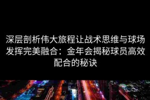 深层剖析伟大旅程让战术思维与球场发挥完美融合：金年会揭秘球员高效配合的秘诀