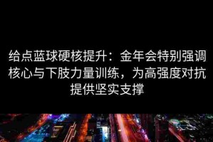 给点蓝球硬核提升：金年会特别强调核心与下肢力量训练，为高强度对抗提供坚实支撑