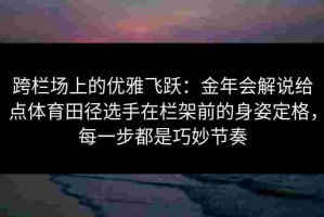 跨栏场上的优雅飞跃：金年会解说给点体育田径选手在栏架前的身姿定格，每一步都是巧妙节奏