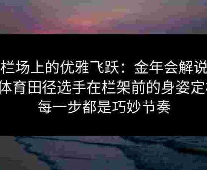 跨栏场上的优雅飞跃：金年会解说给点体育田径选手在栏架前的身姿定格，每一步都是巧妙节奏