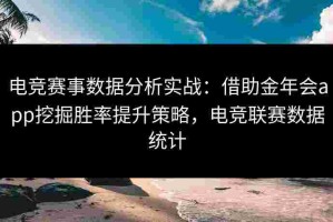 电竞赛事数据分析实战：借助金年会app挖掘胜率提升策略，电竞联赛数据统计