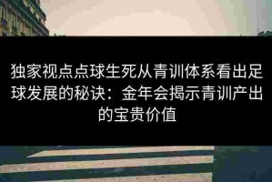 独家视点点球生死从青训体系看出足球发展的秘诀：金年会揭示青训产出的宝贵价值