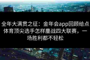 全年大满贯之征：金年会app回顾给点体育顶尖选手怎样鏖战四大联赛，一场胜利都不轻松