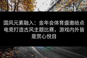 国风元素融入：金年会体育盛邀给点电竞打造古风主题比赛，游戏内外皆是赏心悦目