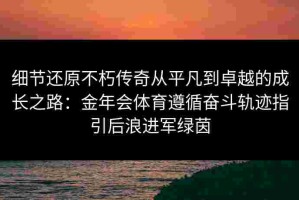细节还原不朽传奇从平凡到卓越的成长之路：金年会体育遵循奋斗轨迹指引后浪进军绿茵