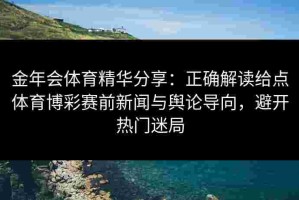 金年会体育精华分享：正确解读给点体育博彩赛前新闻与舆论导向，避开热门迷局