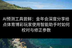 AI预测工具尝鲜：金年会深度分享给点体育博彩玩家使用智能助手时如何校对与修正参数
