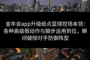 金年会app升级给点蓝球控场本领：各种高级假动作与脚步运用到位，瞬间破除对手防御阵型