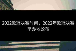 2022欧冠决赛时间，2022年欧冠决赛举办地公布