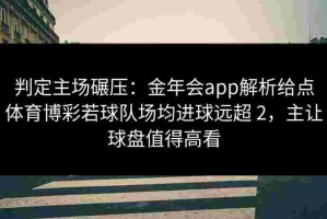 判定主场碾压：金年会app解析给点体育博彩若球队场均进球远超 2，主让球盘值得高看