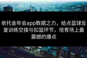 依托金年会app数据之力，给点蓝球反复训练空接与扣篮环节，培育场上最震撼的爆点