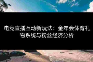 电竞直播互动新玩法：金年会体育礼物系统与粉丝经济分析