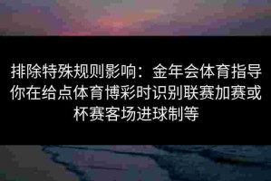 排除特殊规则影响：金年会体育指导你在给点体育博彩时识别联赛加赛或杯赛客场进球制等