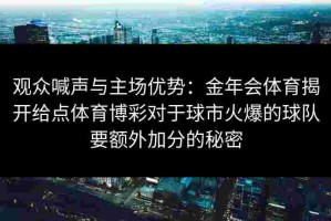 观众喊声与主场优势：金年会体育揭开给点体育博彩对于球市火爆的球队要额外加分的秘密