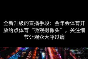 全新升级的直播手段：金年会体育开放给点体育“微观摄像头”，关注细节让观众大呼过瘾