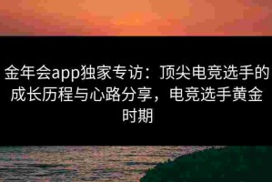 金年会app独家专访：顶尖电竞选手的成长历程与心路分享，电竞选手黄金时期