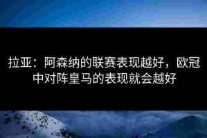 拉亚：阿森纳的联赛表现越好，欧冠中对阵皇马的表现就会越好