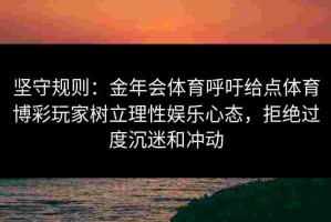 坚守规则：金年会体育呼吁给点体育博彩玩家树立理性娱乐心态，拒绝过度沉迷和冲动