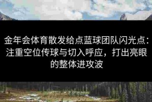 金年会体育散发给点蓝球团队闪光点：注重空位传球与切入呼应，打出亮眼的整体进攻波