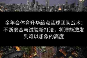 金年会体育升华给点蓝球团队战术：不断磨合与试验新打法，将潜能激发到难以想象的高度