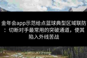 金年会app示范给点蓝球典型区域联防：切断对手最常用的突破通道，使其陷入外线苦战