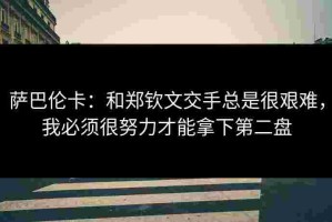 萨巴伦卡：和郑钦文交手总是很艰难，我必须很努力才能拿下第二盘