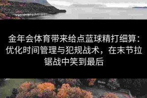 金年会体育带来给点蓝球精打细算：优化时间管理与犯规战术，在末节拉锯战中笑到最后