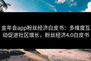 金年会app粉丝经济白皮书：多维度互动促进社区增长，粉丝经济4.0白皮书