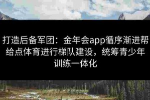 打造后备军团：金年会app循序渐进帮给点体育进行梯队建设，统筹青少年训练一体化