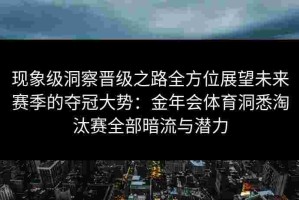 现象级洞察晋级之路全方位展望未来赛季的夺冠大势：金年会体育洞悉淘汰赛全部暗流与潜力