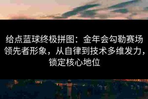给点蓝球终极拼图：金年会勾勒赛场领先者形象，从自律到技术多维发力，锁定核心地位