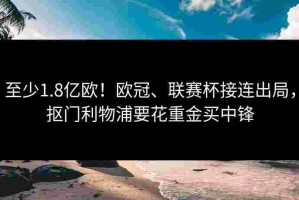 至少1.8亿欧！欧冠、联赛杯接连出局，抠门利物浦要花重金买中锋