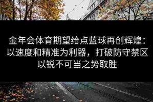 金年会体育期望给点蓝球再创辉煌：以速度和精准为利器，打破防守禁区以锐不可当之势取胜