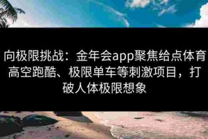 向极限挑战：金年会app聚焦给点体育高空跑酷、极限单车等刺激项目，打破人体极限想象