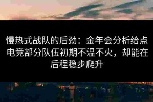慢热式战队的后劲：金年会分析给点电竞部分队伍初期不温不火，却能在后程稳步爬升