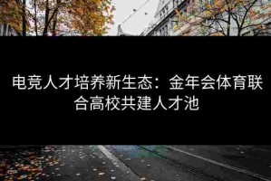 电竞人才培养新生态：金年会体育联合高校共建人才池