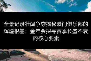全景记录壮阔争夺揭秘豪门俱乐部的辉煌根基：金年会探寻赛季长盛不衰的核心要素