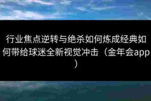 行业焦点逆转与绝杀如何炼成经典如何带给球迷全新视觉冲击（金年会app）