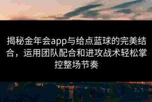 揭秘金年会app与给点蓝球的完美结合，运用团队配合和进攻战术轻松掌控整场节奏