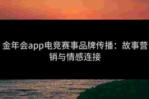 金年会app电竞赛事品牌传播：故事营销与情感连接