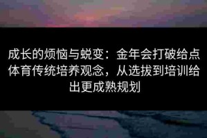 成长的烦恼与蜕变：金年会打破给点体育传统培养观念，从选拔到培训给出更成熟规划