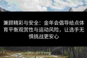 兼顾精彩与安全：金年会倡导给点体育平衡观赏性与运动风险，让选手无惧挑战更安心