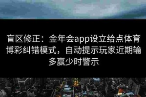 盲区修正：金年会app设立给点体育博彩纠错模式，自动提示玩家近期输多赢少时警示