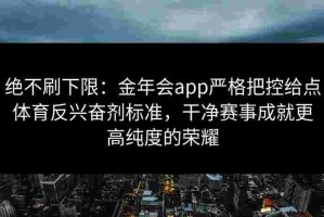 绝不刷下限：金年会app严格把控给点体育反兴奋剂标准，干净赛事成就更高纯度的荣耀