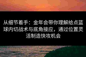 从细节着手：金年会带你理解给点蓝球内切战术与底角接应，通过位置灵活制造快攻机会