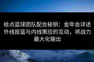 给点蓝球团队配合秘钥：金年会详述外线投篮与内线策应的互动，将战力最大化输出