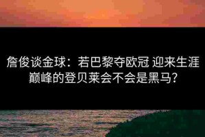 詹俊谈金球：若巴黎夺欧冠 迎来生涯巅峰的登贝莱会不会是黑马？