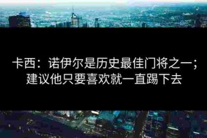 卡西：诺伊尔是历史最佳门将之一；建议他只要喜欢就一直踢下去