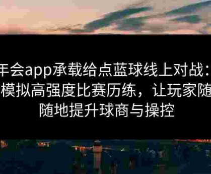 金年会app承载给点蓝球线上对战：虚拟模拟高强度比赛历练，让玩家随时随地提升球商与操控